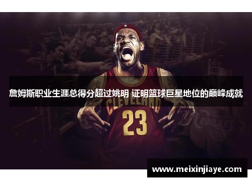 詹姆斯职业生涯总得分超过姚明 证明篮球巨星地位的巅峰成就