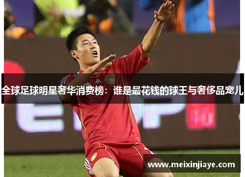 全球足球明星奢华消费榜：谁是最花钱的球王与奢侈品宠儿