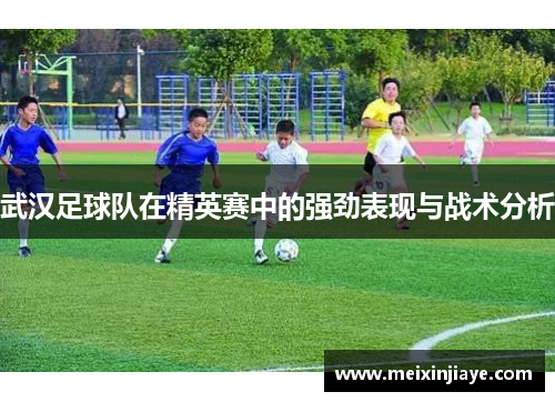 武汉足球队在精英赛中的强劲表现与战术分析