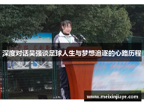 深度对话吴强谈足球人生与梦想追逐的心路历程