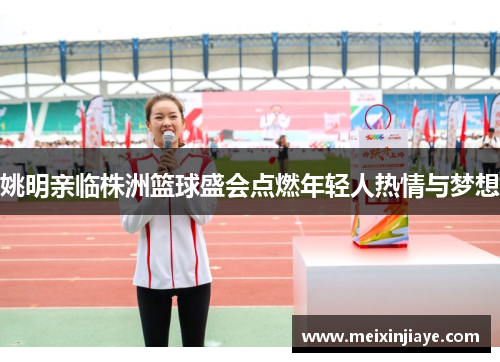 姚明亲临株洲篮球盛会点燃年轻人热情与梦想