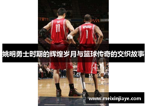 姚明勇士时期的辉煌岁月与篮球传奇的交织故事