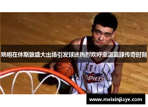 姚明在休斯敦盛大出场引发球迷热烈欢呼重温篮球传奇时刻