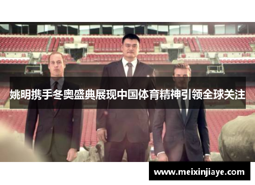 姚明携手冬奥盛典展现中国体育精神引领全球关注