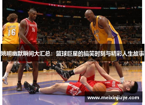 姚明幽默瞬间大汇总：篮球巨星的搞笑时刻与精彩人生故事