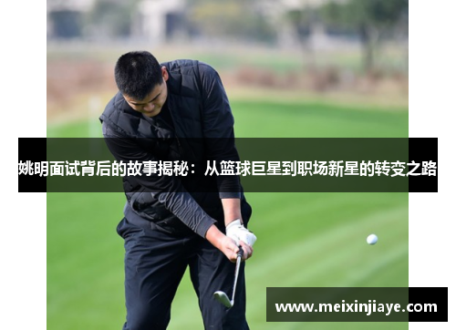 姚明面试背后的故事揭秘：从篮球巨星到职场新星的转变之路