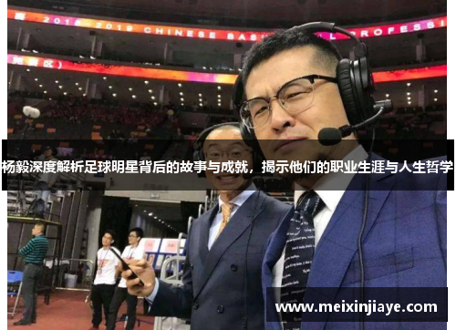杨毅深度解析足球明星背后的故事与成就，揭示他们的职业生涯与人生哲学