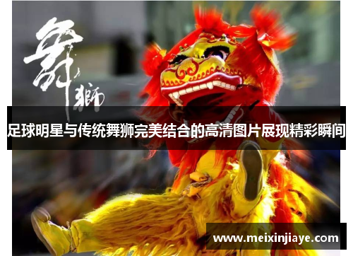 足球明星与传统舞狮完美结合的高清图片展现精彩瞬间