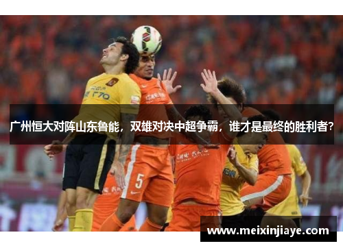 广州恒大对阵山东鲁能，双雄对决中超争霸，谁才是最终的胜利者？