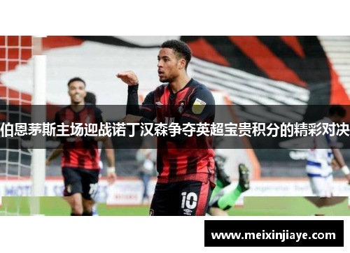 伯恩茅斯主场迎战诺丁汉森争夺英超宝贵积分的精彩对决