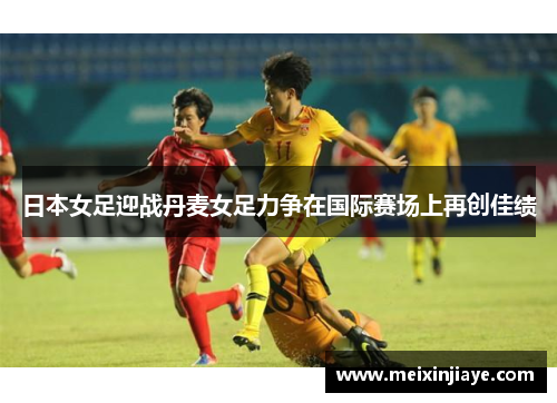 日本女足迎战丹麦女足力争在国际赛场上再创佳绩